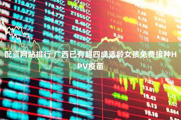 配资网站排行 广西已有超四成适龄女孩免费接种HPV疫苗