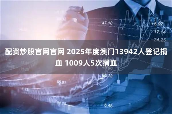 配资炒股官网官网 2025年度澳门13942人登记捐血 1009人5次捐血