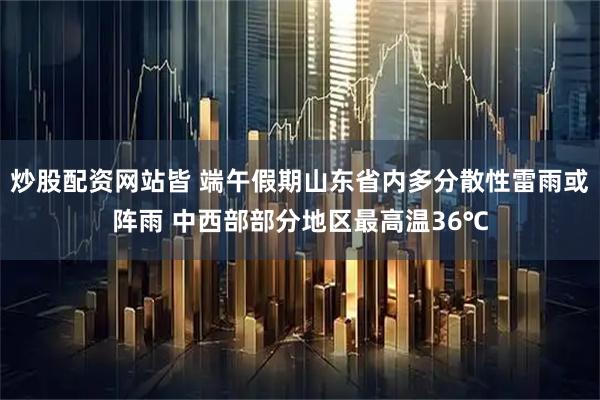 炒股配资网站皆 端午假期山东省内多分散性雷雨或阵雨 中西部部分地区最高温36℃