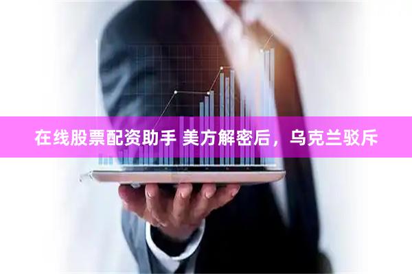 在线股票配资助手 美方解密后，乌克兰驳斥