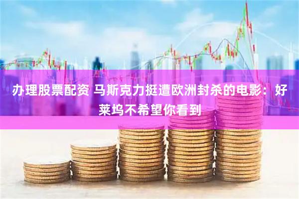 办理股票配资 马斯克力挺遭欧洲封杀的电影：好莱坞不希望你看到