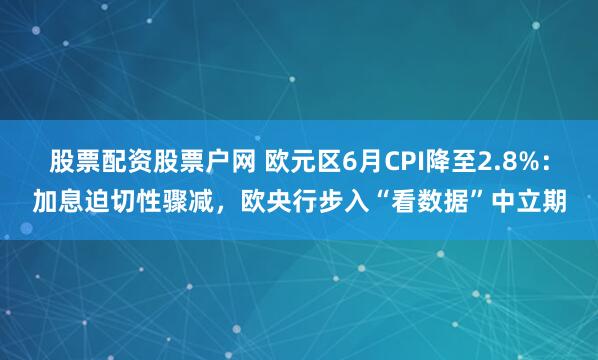 股票配资股票户网 欧元区6月CPI降至2.8%：加息迫切性骤减，欧央行步入“看数据”中立期